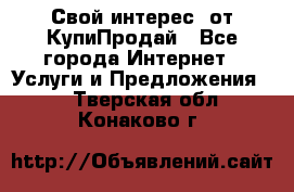 «Свой интерес» от КупиПродай - Все города Интернет » Услуги и Предложения   . Тверская обл.,Конаково г.